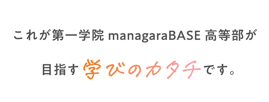 これが第一学院managaraBASE高等部が目指す学びのカタチです。