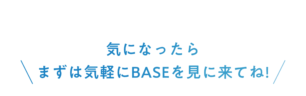 まずは気軽にBASEを見に来てね